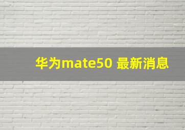 华为mate50 最新消息